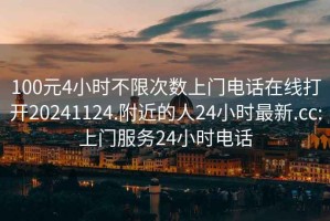 100元4小時(shí)不限次數上門(mén)電話(huà)在線(xiàn)打開(kāi)20241124.附近的人24小時(shí)最新.cc:上門(mén)服務(wù)24小時(shí)電話(huà)