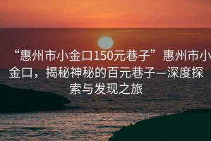 “惠州市小金口150元巷子”惠州市小金口，揭秘神秘的百元巷子—深度探索與發(fā)現之旅