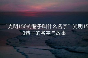 “光明150的巷子叫什么名字”光明150巷子的名字與故事
