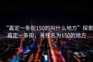 “嘉定一條街150的叫什么地方”探索嘉定一條街，尋找名為150的地方