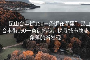 “昆山合豐街150一條街在哪里”昆山合豐街150一條街揭秘，探尋城市隱秘角落的新發(fā)現