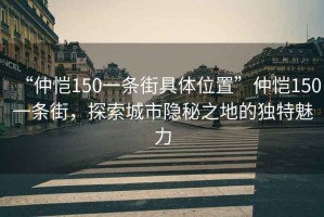 “仲愷150一條街具體位置”仲愷150一條街，探索城市隱秘之地的獨特魅力