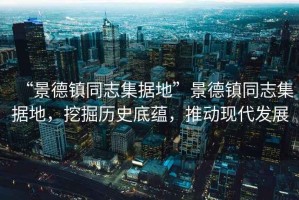 “景德鎮同志集據地”景德鎮同志集據地，挖掘歷史底蘊，推動(dòng)現代發(fā)展