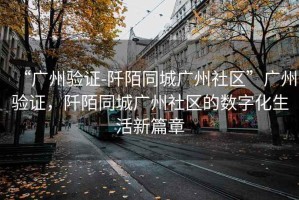 “廣州驗證-阡陌同城廣州社區”廣州驗證，阡陌同城廣州社區的數字化生活新篇章