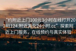 “約附近上門(mén)100元3小時(shí)在線(xiàn)打開(kāi)20241124.附近美女24小時(shí).cc”探索附近上門(mén)服務(wù)，在線(xiàn)預約與真實(shí)體驗