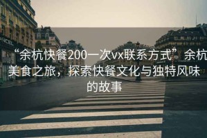 “余杭快餐200一次vx聯(lián)系方式”余杭美食之旅，探索快餐文化與獨特風(fēng)味的故事