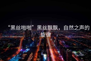 “黑絲啪啪”黑絲飄飄，自然之聲的旋律