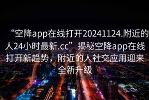 “空降app在線(xiàn)打開(kāi)20241124.附近的人24小時(shí)最新.cc”揭秘空降app在線(xiàn)打開(kāi)新趨勢，附近的人社交應用迎來(lái)全新升級