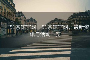 “51茶館官網(wǎng)”51茶館官網(wǎng)，最新資訊與活動(dòng)一覽