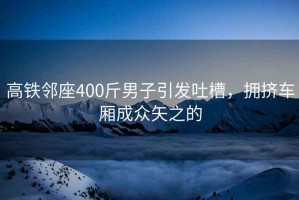 高鐵鄰座400斤男子引發(fā)吐槽，擁擠車(chē)廂成眾矢之的