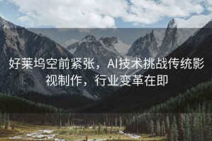 好萊塢空前緊張，AI技術(shù)挑戰傳統影視制作，行業(yè)變革在即