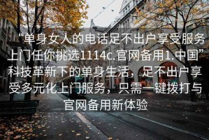 “單身女人的電話(huà)足不出戶(hù)享受服務(wù)上門(mén)任你挑選1114c.官網(wǎng)備用1.中國”科技革新下的單身生活，足不出戶(hù)享受多元化上門(mén)服務(wù)，只需一鍵撥打與官網(wǎng)備用新體驗