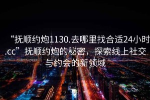 “撫順約炮1130.去哪里找合適24小時(shí).cc”撫順約炮的秘密，探索線(xiàn)上社交與約會(huì )的新領(lǐng)域
