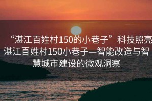 “湛江百姓村150的小巷子”科技照亮湛江百姓村150小巷子—智能改造與智慧城市建設的微觀(guān)洞察