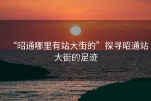 “昭通哪里有站大街的”探尋昭通站大街的足跡