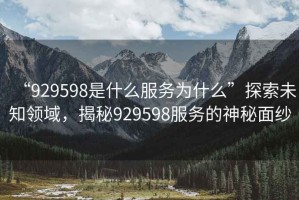 “929598是什么服務(wù)為什么”探索未知領(lǐng)域，揭秘929598服務(wù)的神秘面紗