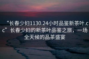 “長(cháng)春少婦1130.24小時(shí)品鑒新茶葉.cc”長(cháng)春少婦的新茶葉品鑒之旅，一場(chǎng)全天候的品茶盛宴