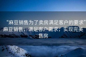 “麻豆銷(xiāo)售為了賣(mài)房滿(mǎn)足客戶(hù)的要求”麻豆銷(xiāo)售，滿(mǎn)足客戶(hù)需求，實(shí)現完美售房