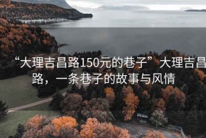 “大理吉昌路150元的巷子”大理吉昌路，一條巷子的故事與風(fēng)情