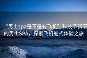 “男士spa是不是有飛機”科技革新下的男士SPA，探索飛機艙式體驗之旅