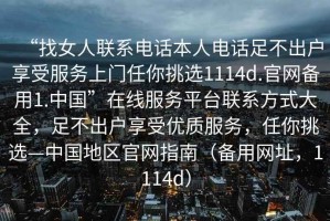 “找女人聯(lián)系電話(huà)本人電話(huà)足不出戶(hù)享受服務(wù)上門(mén)任你挑選1114d.官網(wǎng)備用1.中國”在線(xiàn)服務(wù)平臺聯(lián)系方式大全，足不出戶(hù)享受優(yōu)質(zhì)服務(wù)，任你挑選—中國地區官網(wǎng)指南（備用網(wǎng)址，1114d）