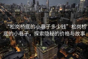 “松崗橋底的小巷子多少錢(qián)”松崗橋底的小巷子，探索隱秘的價(jià)格與故事