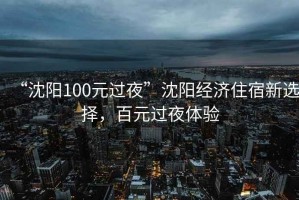 “沈陽(yáng)100元過(guò)夜”沈陽(yáng)經(jīng)濟住宿新選擇，百元過(guò)夜體驗
