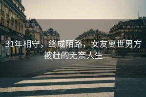 31年相守，終成陌路，女友離世男方被趕的無(wú)奈人生