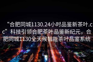 “合肥同城1130.24小時(shí)品鑒新茶葉.cc”科技引領(lǐng)合肥茶葉品鑒新紀元，合肥同城1130全天候智能茶葉品鑒系統