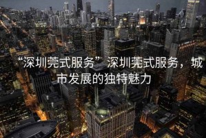 “深圳莞式服務(wù)”深圳莞式服務(wù)，城市發(fā)展的獨特魅力