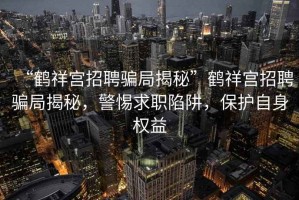 “鶴祥宮招聘騙局揭秘”鶴祥宮招聘騙局揭秘，警惕求職陷阱，保護自身權益