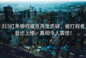 315紅黑榜權威性再受質(zhì)疑，被打假者竟也上榜，真相令人震驚！