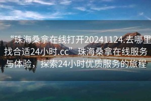 “珠海桑拿在線(xiàn)打開(kāi)20241124.去哪里找合適24小時(shí).cc”珠海桑拿在線(xiàn)服務(wù)與體驗，探索24小時(shí)優(yōu)質(zhì)服務(wù)的旅程