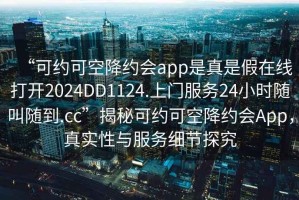“可約可空降約會(huì )app是真是假在線(xiàn)打開(kāi)2024DD1124.上門(mén)服務(wù)24小時(shí)隨叫隨到.cc”揭秘可約可空降約會(huì )App，真實(shí)性與服務(wù)細節探究