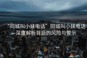 “同城叫小妹電話(huà)”同城叫小妹電話(huà)—深度解析背后的風(fēng)險與警示