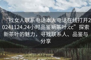 “找女人聯(lián)系電話(huà)本人電話(huà)在線(xiàn)打開(kāi)20241124.24小時(shí)品鑒新茶葉.cc”探索新茶葉的魅力，尋找聯(lián)系人、品鑒與分享