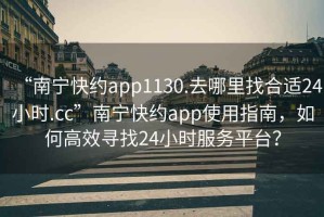 “南寧快約app1130.去哪里找合適24小時(shí).cc”南寧快約app使用指南，如何高效尋找24小時(shí)服務(wù)平臺？
