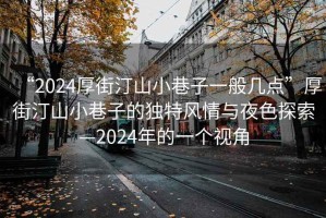 “2024厚街汀山小巷子一般幾點(diǎn)”厚街汀山小巷子的獨特風(fēng)情與夜色探索—2024年的一個(gè)視角