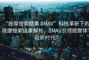 “按摩搜索結果 8MAV”科技革新下的按摩搜索結果解析，8MAV引領(lǐng)按摩體驗新時(shí)代