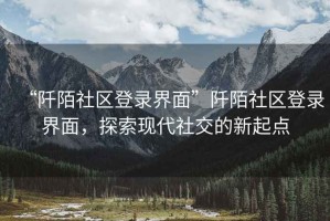 “阡陌社區登錄界面”阡陌社區登錄界面，探索現代社交的新起點(diǎn)