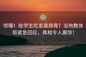 驚曝！給學(xué)生吃發(fā)臭排骨？當地教體局緊急回應，真相令人震驚！