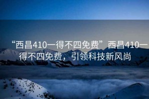 “西昌410一得不四免費”西昌410一得不四免費，引領(lǐng)科技新風(fēng)尚