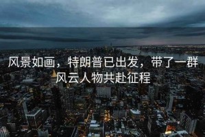 風(fēng)景如畫(huà)，特朗普已出發(fā)，帶了一群風(fēng)云人物共赴征程
