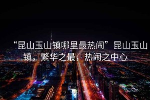 “昆山玉山鎮哪里最熱鬧”昆山玉山鎮，繁華之最，熱鬧之中心