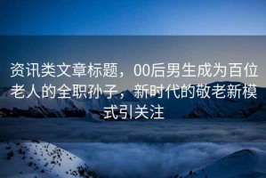 資訊類(lèi)文章標題，00后男生成為百位老人的全職孫子，新時(shí)代的敬老新模式引關(guān)注