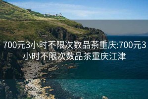 700元3小時(shí)不限次數品茶重慶:700元3小時(shí)不限次數品茶重慶江津