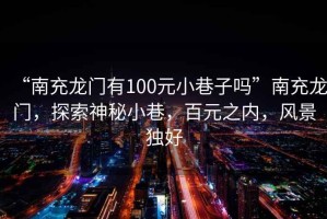 “南充龍門(mén)有100元小巷子嗎”南充龍門(mén)，探索神秘小巷，百元之內，風(fēng)景獨好