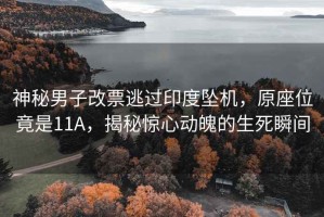 神秘男子改票逃過(guò)印度墜機，原座位竟是11A，揭秘驚心動(dòng)魄的生死瞬間