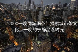 “2000一晚同城喝茶”探索城市茶文化，一晚的寧靜品茗時(shí)光
