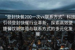 “登封快餐200一次vx聯(lián)系方式”科技引領(lǐng)登封快餐行業(yè)革新，探索高效便捷餐飲新體驗與聯(lián)系方式的多元化發(fā)展